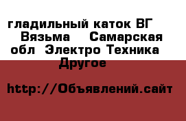 гладильный каток ВГ-1018 Вязьма  - Самарская обл. Электро-Техника » Другое   